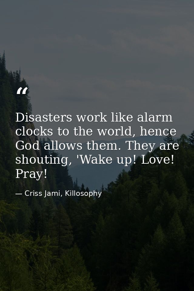 Disasters work like alarm clocks to the world, hence God allows them. They are shouting, 'Wake up! Love! Pray! — Criss Jami, Killosophy