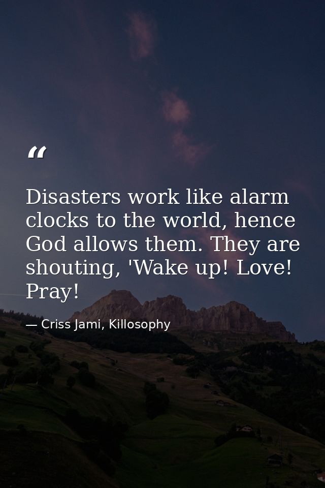 Disasters work like alarm clocks to the world, hence God allows them. They are shouting, 'Wake up! Love! Pray! — Criss Jami, Killosophy
