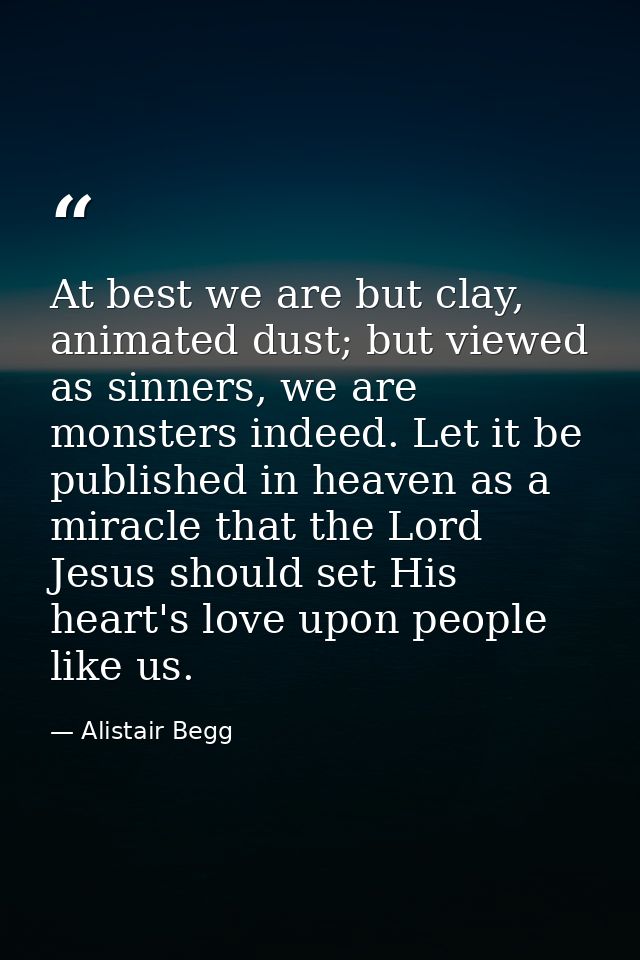 At best we are but clay, animated dust; but viewed as sinners, we are monsters indeed. Let it be published in heaven as  — Alistair Begg