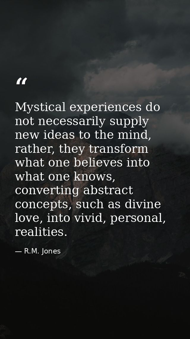 Mystical experiences do not necessarily supply new ideas to the mind, rather, they transform what one believes into what — R.M. Jones