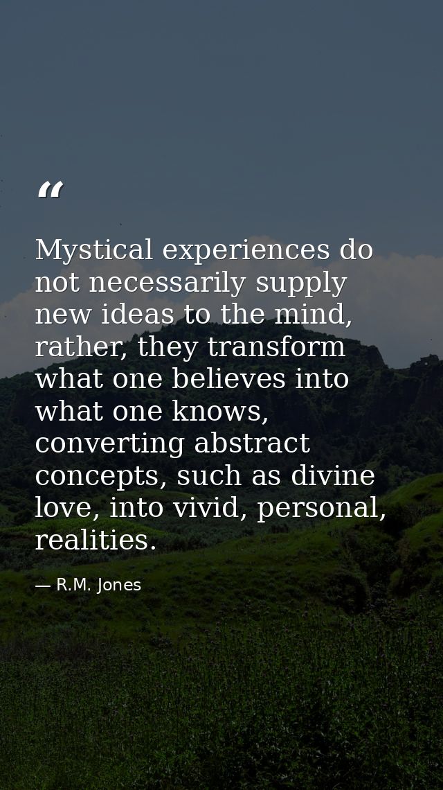 Mystical experiences do not necessarily supply new ideas to the mind, rather, they transform what one believes into what — R.M. Jones