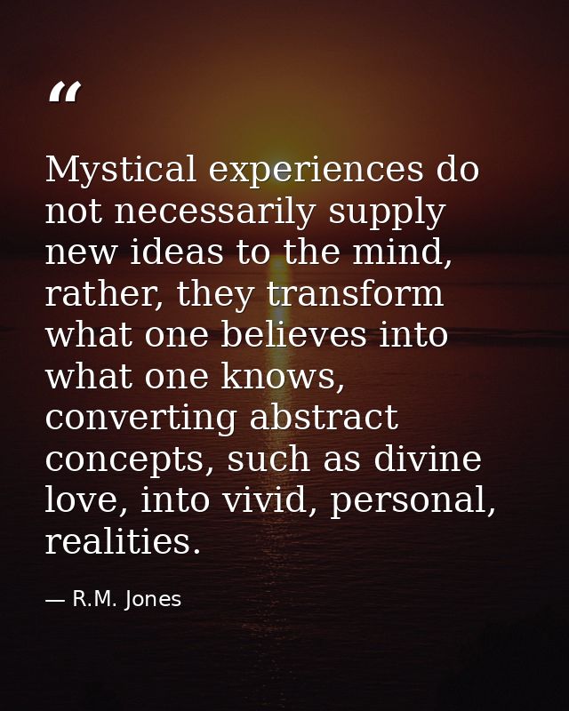 Mystical experiences do not necessarily supply new ideas to the mind, rather, they transform what one believes into what — R.M. Jones