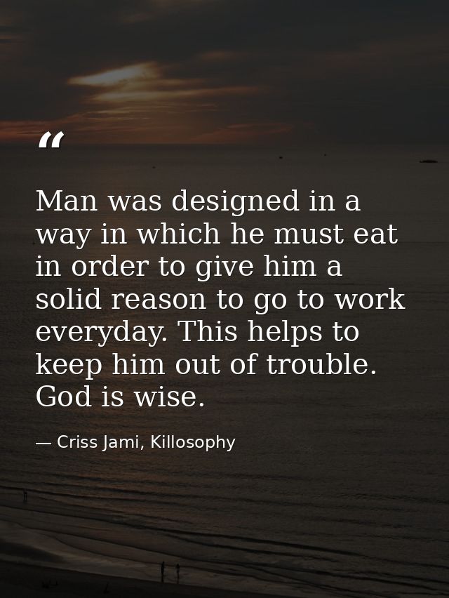 Man was designed in a way in which he must eat in order to give him a solid reason to go to work everyday. This helps to — Criss Jami, Killosophy