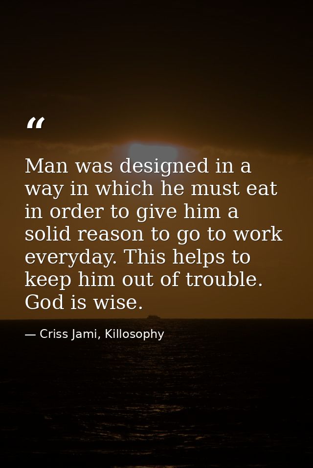 Man was designed in a way in which he must eat in order to give him a solid reason to go to work everyday. This helps to — Criss Jami, Killosophy