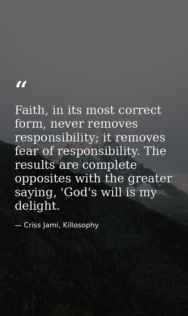Faith, in its most correct form, never removes responsibility; it removes fear of responsibility. The results are comple — Criss Jami, Killosophy