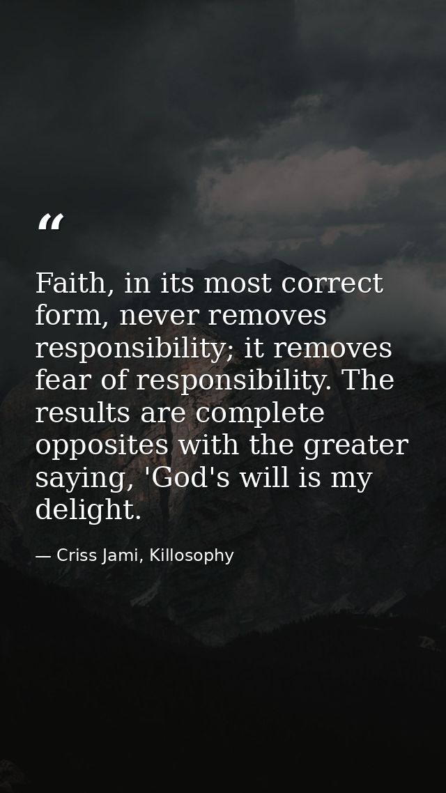 Faith, in its most correct form, never removes responsibility; it removes fear of responsibility. The results are comple — Criss Jami, Killosophy