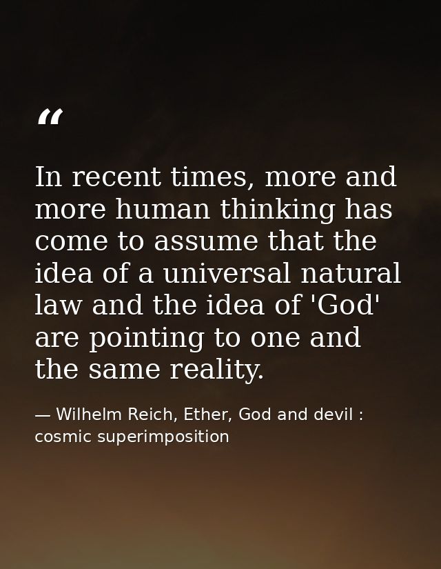 In recent times, more and more human thinking has come to assume that the idea of a universal natural law and the idea o — Wilhelm Reich, Ether, God and devil : cosmic superimposition