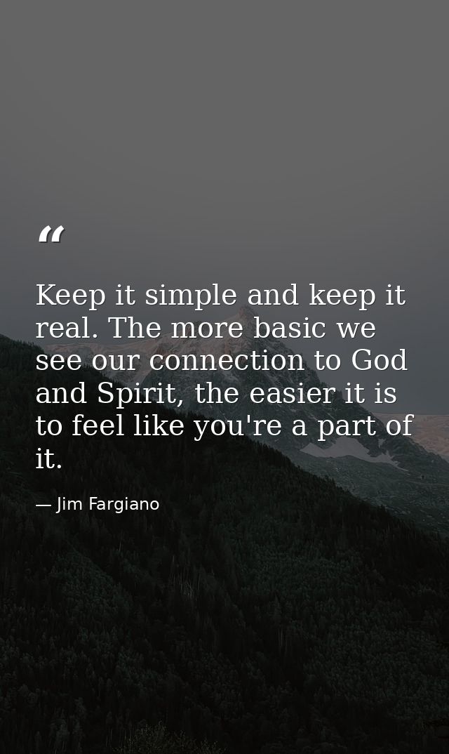 Keep it simple and keep it real. The more basic we see our connection to God and Spirit, the easier it is to feel like y — Jim Fargiano