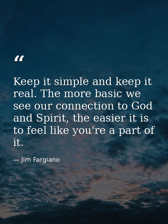 Keep it simple and keep it real. The more basic we see our connection to God and Spirit, the easier it is to feel like y — Jim Fargiano