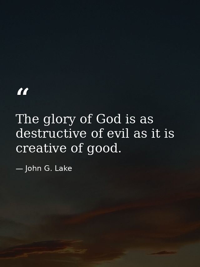 The glory of God is as destructive of evil as it is creative of good. — John G. Lake