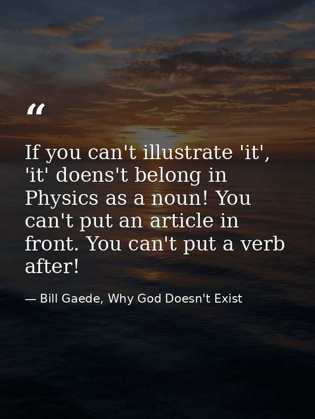 If you can't illustrate 'it', 'it' doens't belong in Physics as a noun! You can't put an article in front. You can't put — Bill Gaede, Why God Doesn't Exist