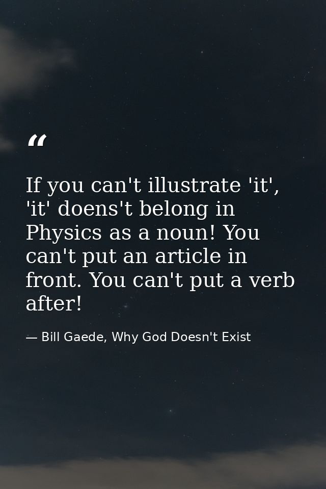 If you can't illustrate 'it', 'it' doens't belong in Physics as a noun! You can't put an article in front. You can't put — Bill Gaede, Why God Doesn't Exist