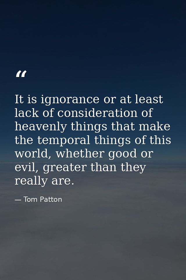 It is ignorance or at least lack of consideration of heavenly things that make the temporal things of this world, whethe — Tom Patton