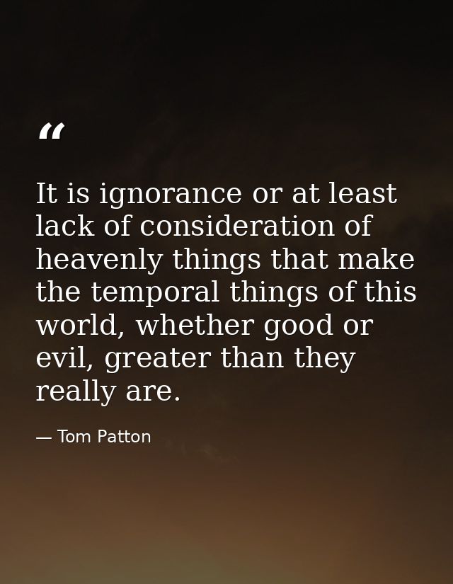 It is ignorance or at least lack of consideration of heavenly things that make the temporal things of this world, whethe — Tom Patton