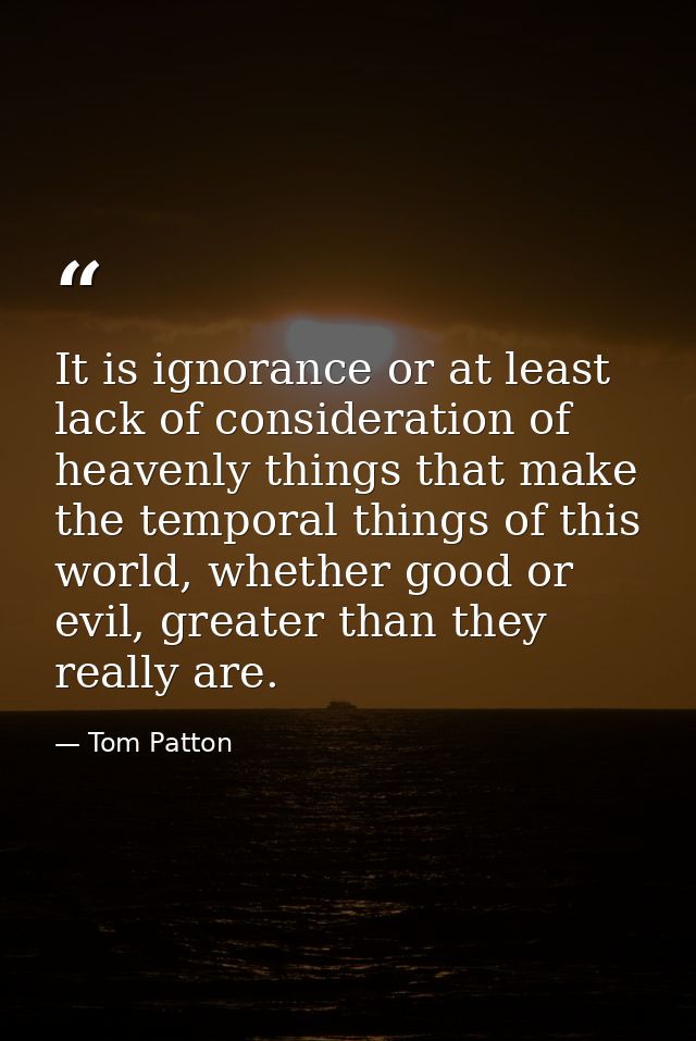 It is ignorance or at least lack of consideration of heavenly things that make the temporal things of this world, whethe — Tom Patton