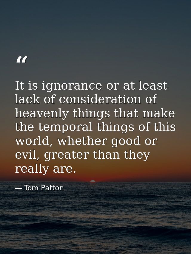 It is ignorance or at least lack of consideration of heavenly things that make the temporal things of this world, whethe — Tom Patton