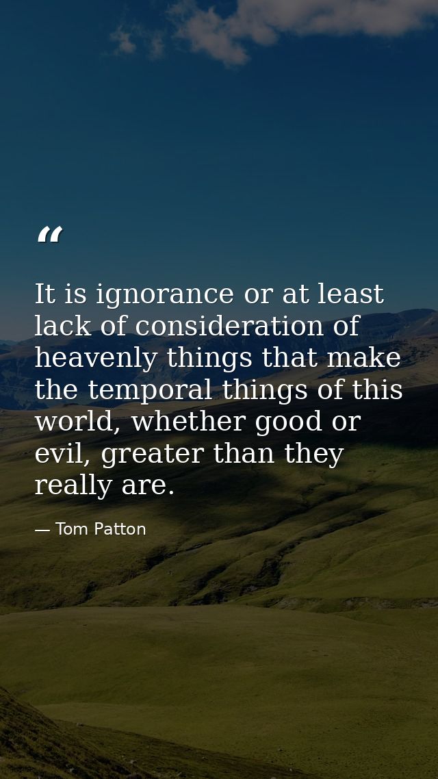 It is ignorance or at least lack of consideration of heavenly things that make the temporal things of this world, whethe — Tom Patton