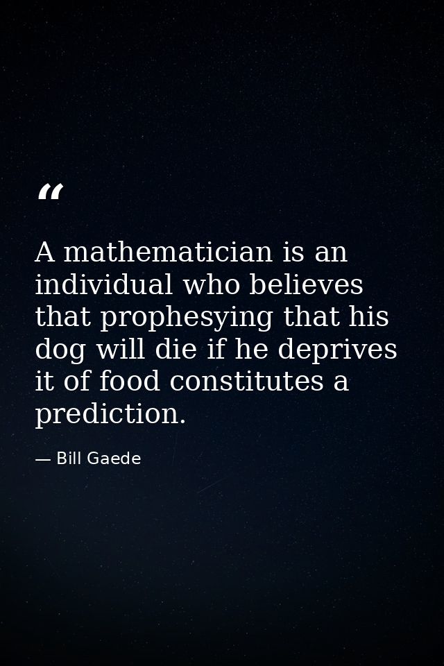 A mathematician is an individual who believes that prophesying that his dog will die if he deprives it of food constitut — Bill Gaede
