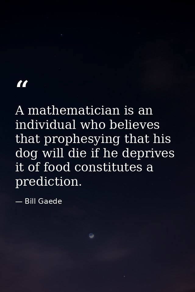 A mathematician is an individual who believes that prophesying that his dog will die if he deprives it of food constitut — Bill Gaede