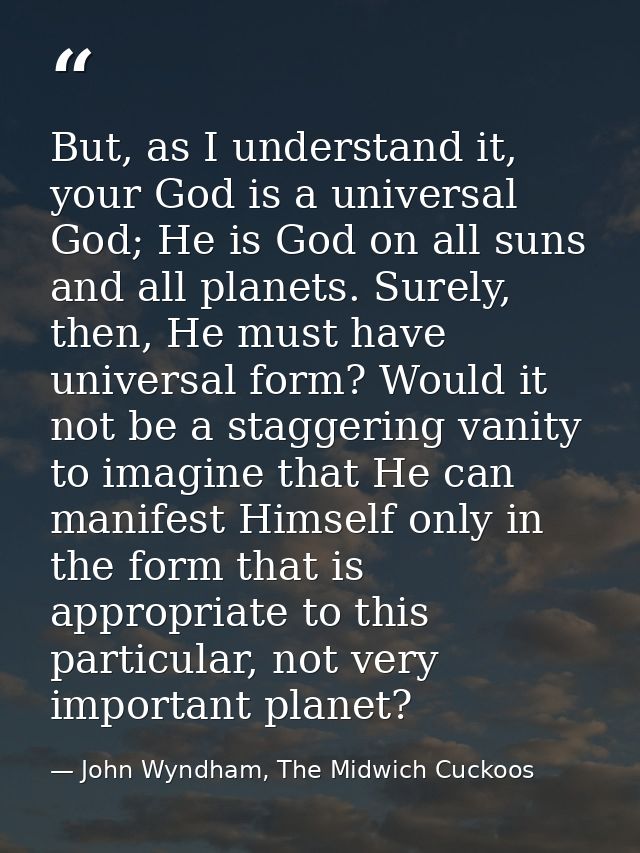 But, as I understand it, your God is a universal God; He is God on all suns and all planets. Surely, then, He must have  — John Wyndham, The Midwich Cuckoos