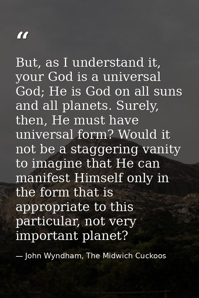 But, as I understand it, your God is a universal God; He is God on all suns and all planets. Surely, then, He must have  — John Wyndham, The Midwich Cuckoos