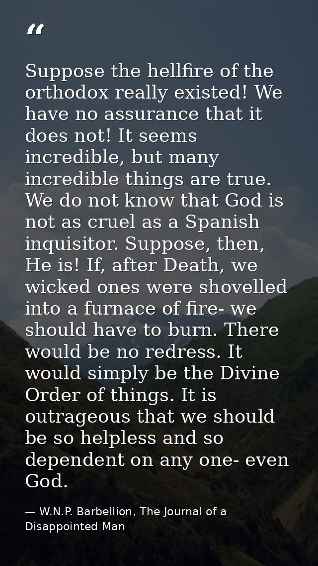 Suppose the hellfire of the orthodox really existed! We have no assurance that it does not! It seems incredible, but man — W.N.P. Barbellion, The Journal of a Disappointed Man