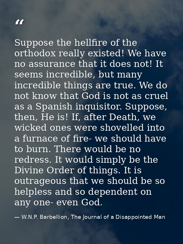 Suppose the hellfire of the orthodox really existed! We have no assurance that it does not! It seems incredible, but man — W.N.P. Barbellion, The Journal of a Disappointed Man