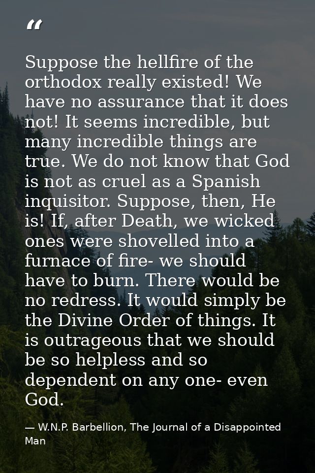 Suppose the hellfire of the orthodox really existed! We have no assurance that it does not! It seems incredible, but man — W.N.P. Barbellion, The Journal of a Disappointed Man