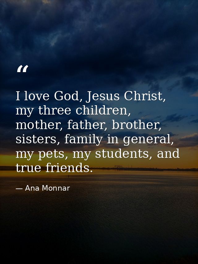 I love God, Jesus Christ, my three children, mother, father, brother, sisters, family in general, my pets, my students,  — Ana Monnar