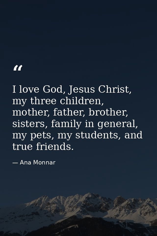 I love God, Jesus Christ, my three children, mother, father, brother, sisters, family in general, my pets, my students,  — Ana Monnar