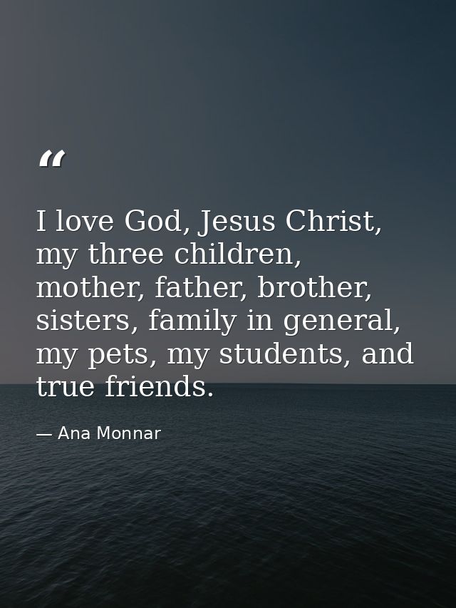 I love God, Jesus Christ, my three children, mother, father, brother, sisters, family in general, my pets, my students,  — Ana Monnar