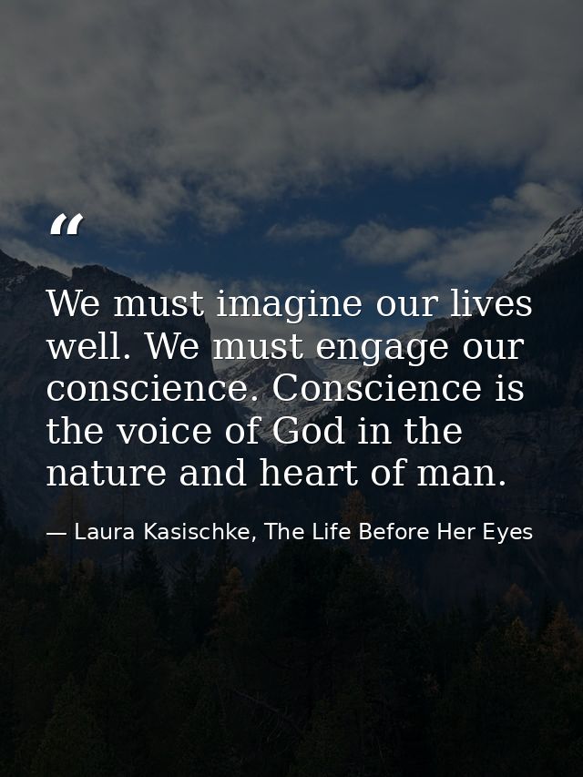 We must imagine our lives well. We must engage our conscience. Conscience is the voice of God in the nature and heart of — Laura Kasischke, The Life Before Her Eyes