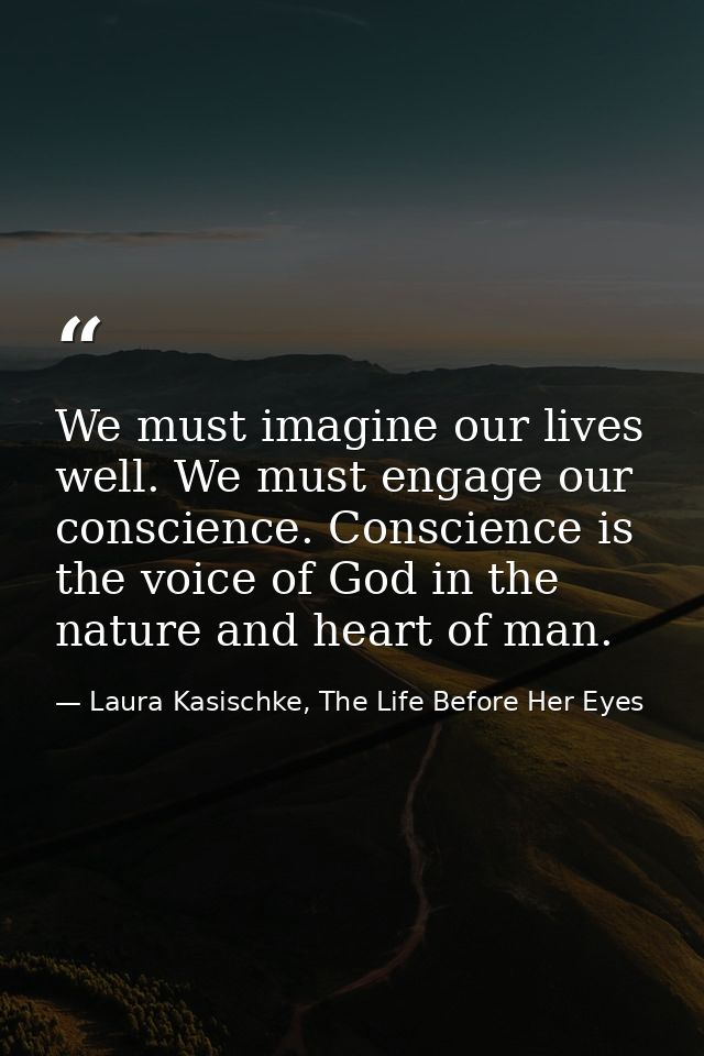 We must imagine our lives well. We must engage our conscience. Conscience is the voice of God in the nature and heart of — Laura Kasischke, The Life Before Her Eyes