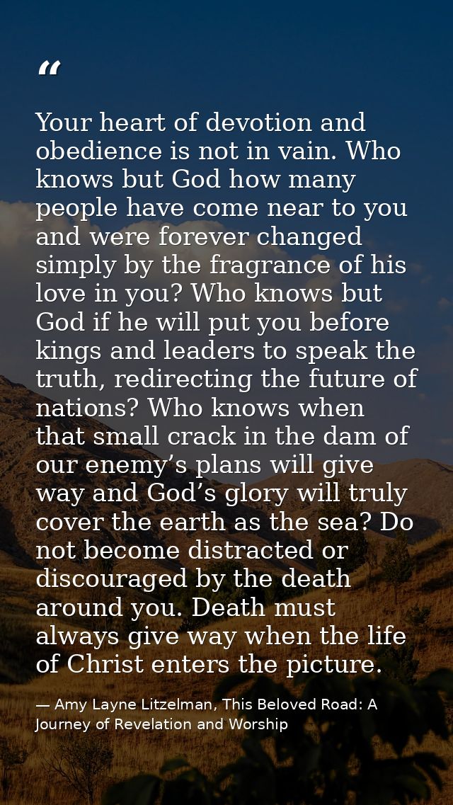 Your heart of devotion and obedience is not in vain. Who knows but God how many people have come near to you and were fo — Amy Layne Litzelman, This Beloved Road: A Journey of Revelation and Worship