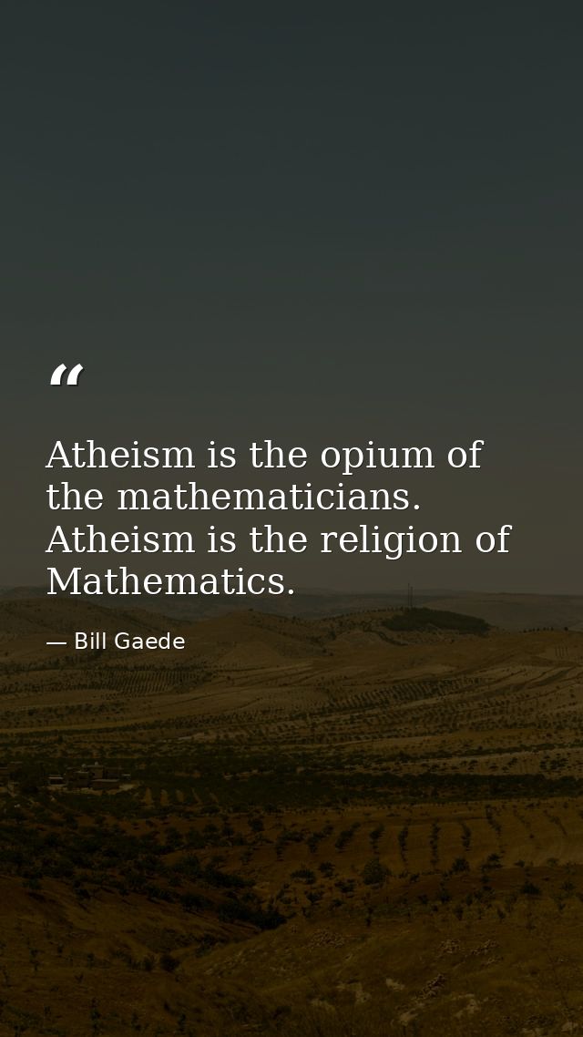 Atheism is the opium of the mathematicians. Atheism is the religion of Mathematics. — Bill Gaede