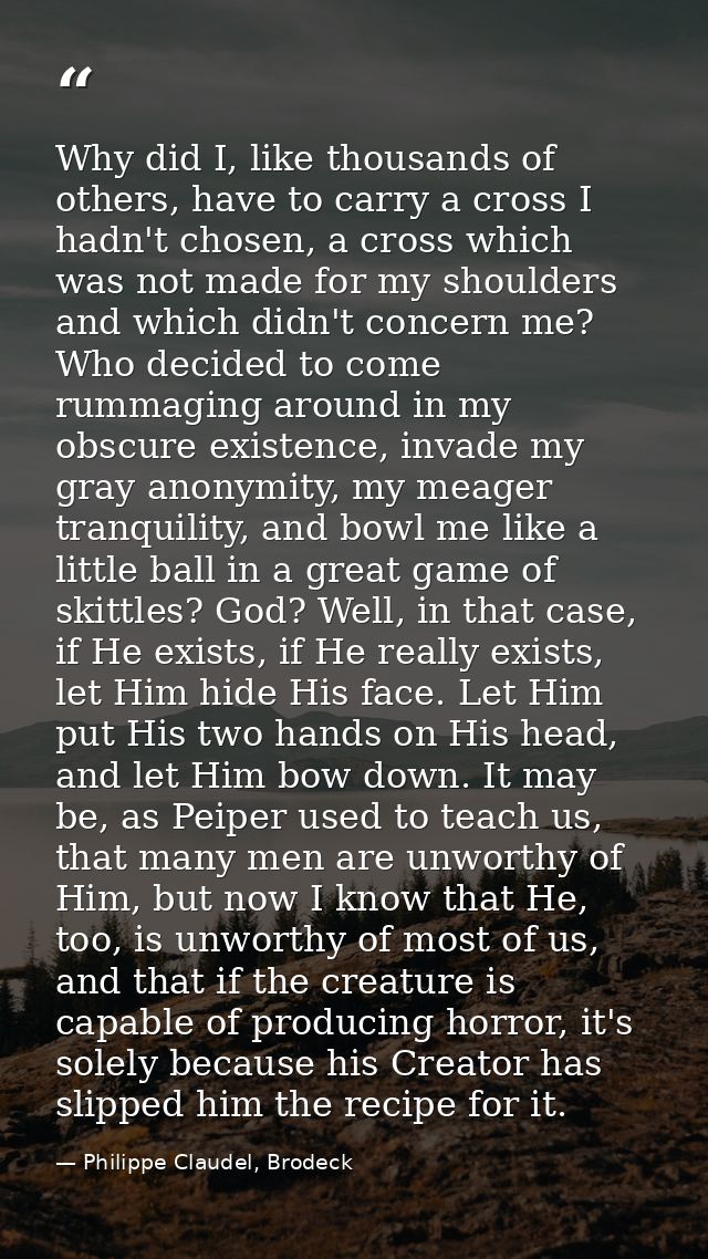 Why did I, like thousands of others, have to carry a cross I hadn't chosen, a cross which was not made for my shoulders  — Philippe Claudel, Brodeck