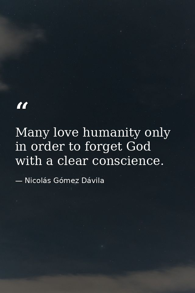 Many love humanity only in order to forget God with a clear conscience. — Nicolás Gómez Dávila