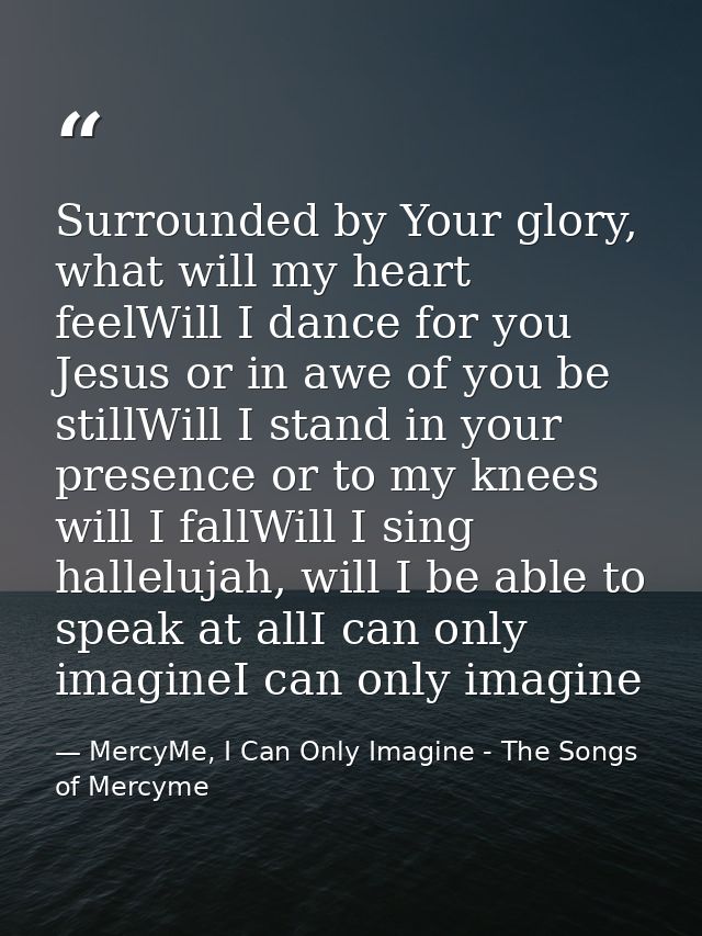 Surrounded by Your glory, what will my heart feelWill I dance for you Jesus or in awe of you be stillWill I stand in you — MercyMe, I Can Only Imagine - The Songs of Mercyme