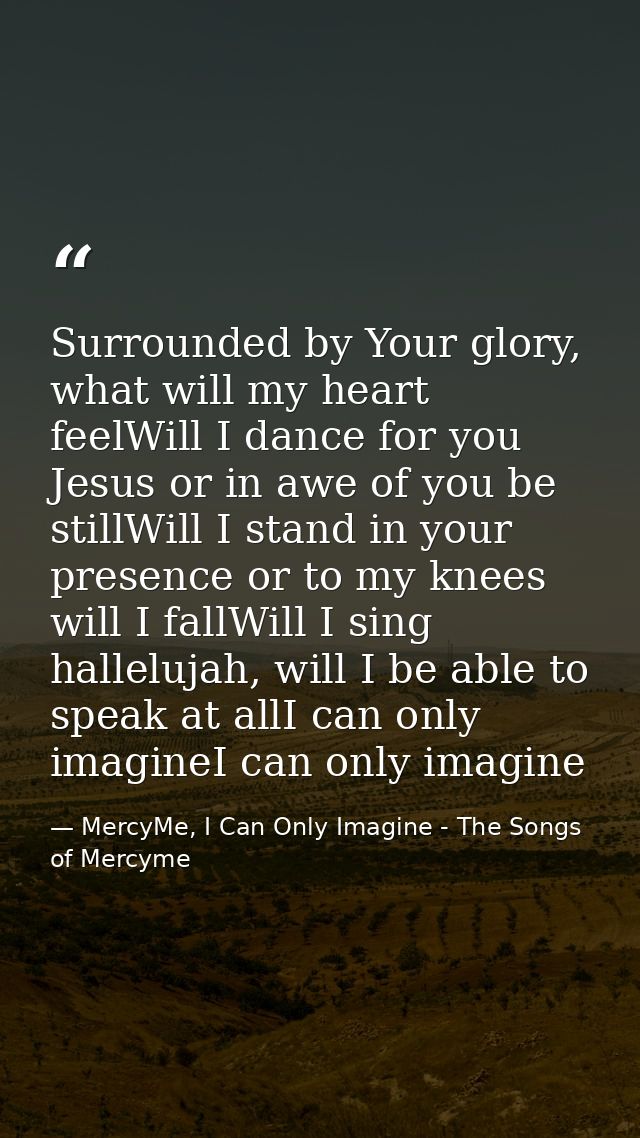 Surrounded by Your glory, what will my heart feelWill I dance for you Jesus or in awe of you be stillWill I stand in you — MercyMe, I Can Only Imagine - The Songs of Mercyme