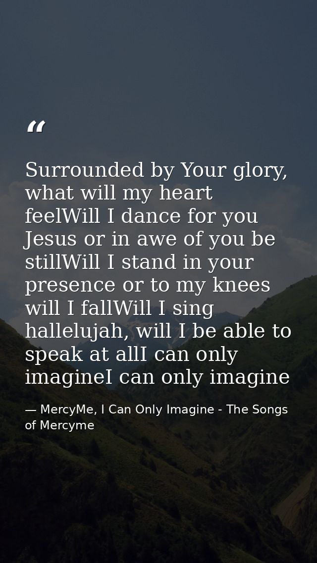 Surrounded by Your glory, what will my heart feelWill I dance for you Jesus or in awe of you be stillWill I stand in you — MercyMe, I Can Only Imagine - The Songs of Mercyme