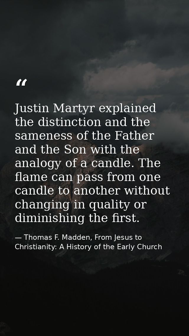 Justin Martyr explained the distinction and the sameness of the Father and the Son with the analogy of a candle. The fla — Thomas F. Madden, From Jesus to Christianity: A History of the Early Church