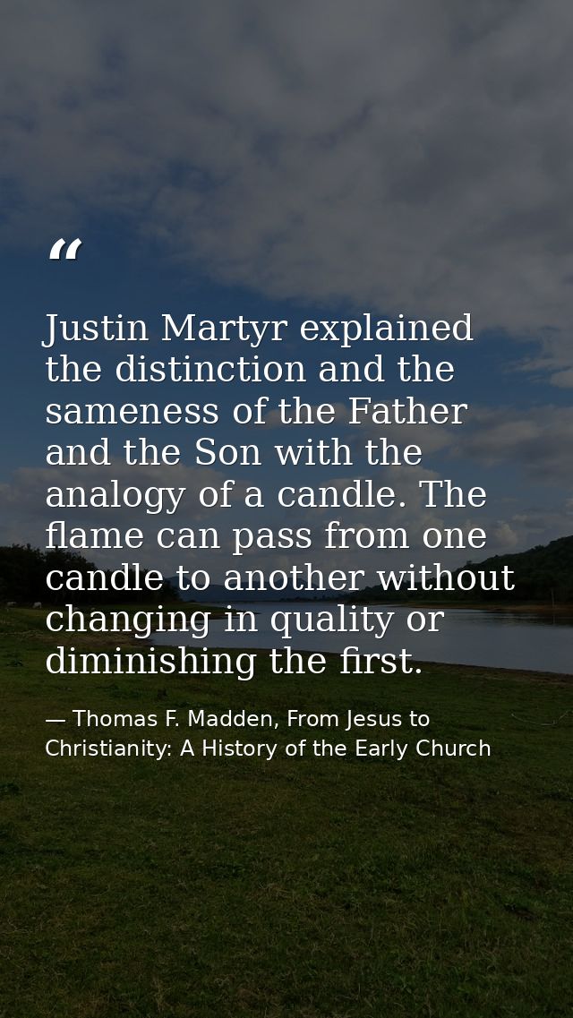 Justin Martyr explained the distinction and the sameness of the Father and the Son with the analogy of a candle. The fla — Thomas F. Madden, From Jesus to Christianity: A History of the Early Church