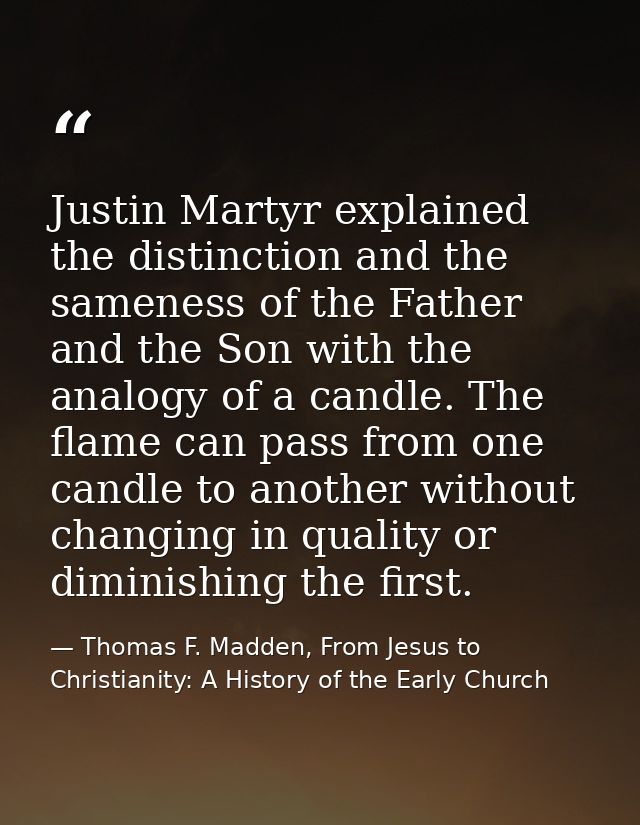 Justin Martyr explained the distinction and the sameness of the Father and the Son with the analogy of a candle. The fla — Thomas F. Madden, From Jesus to Christianity: A History of the Early Church
