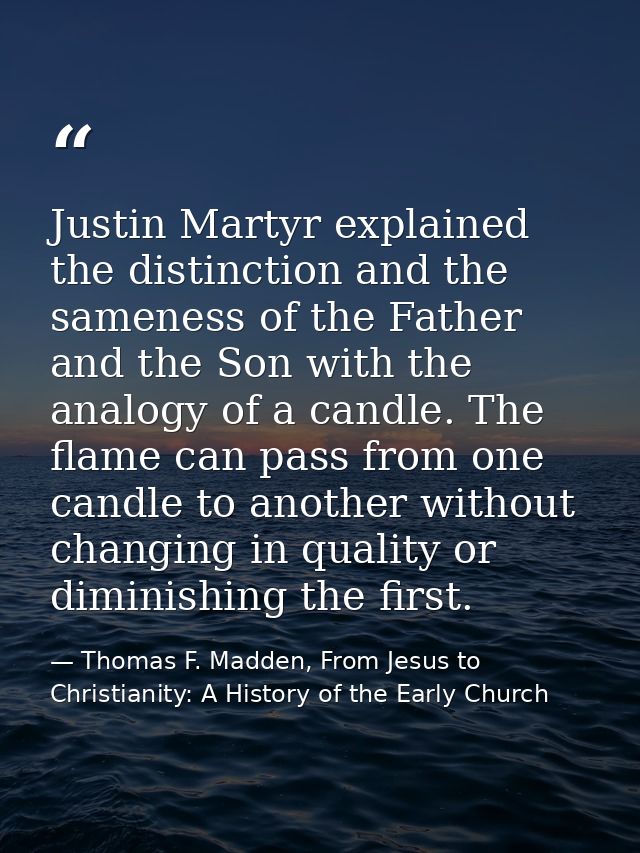 Justin Martyr explained the distinction and the sameness of the Father and the Son with the analogy of a candle. The fla — Thomas F. Madden, From Jesus to Christianity: A History of the Early Church
