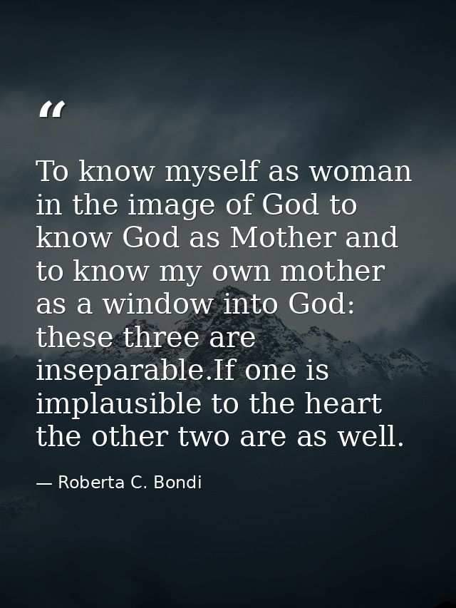 To know myself as woman in the image of God to know God as Mother and to know my own mother as a window into God: these  — Roberta C. Bondi