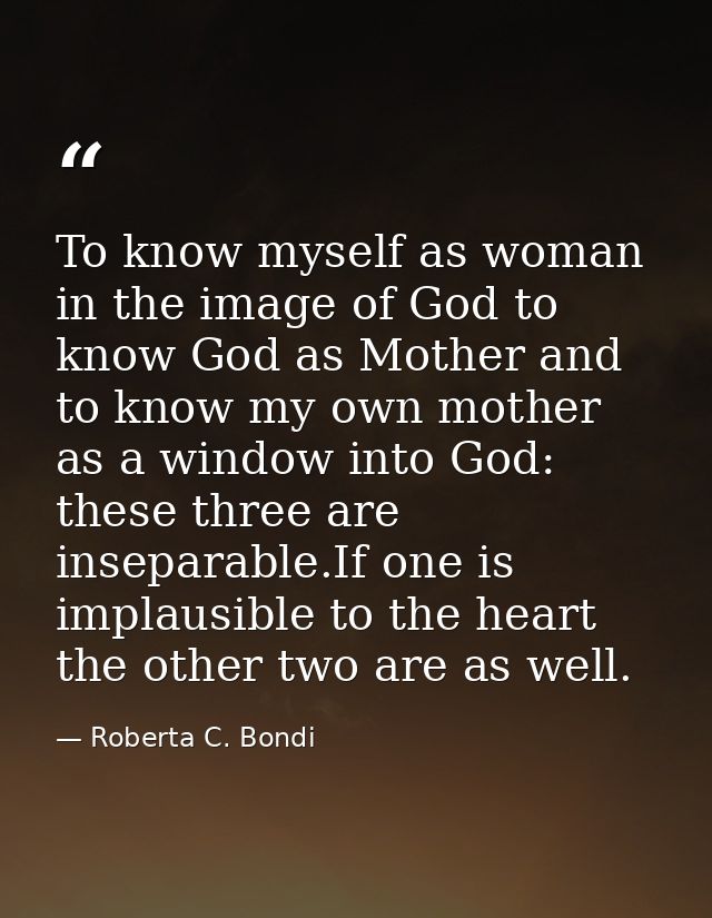 To know myself as woman in the image of God to know God as Mother and to know my own mother as a window into God: these  — Roberta C. Bondi