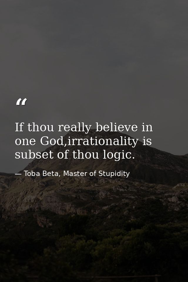 If thou really believe in one God,irrationality is subset of thou logic. — Toba Beta, Master of Stupidity