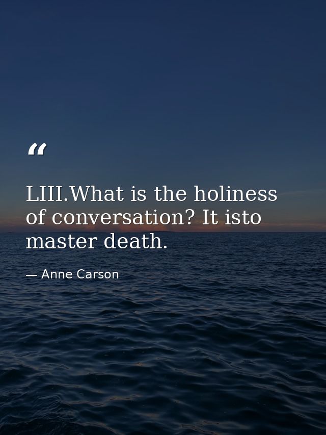 LIII.What is the holiness of conversation? It isto master death. — Anne Carson