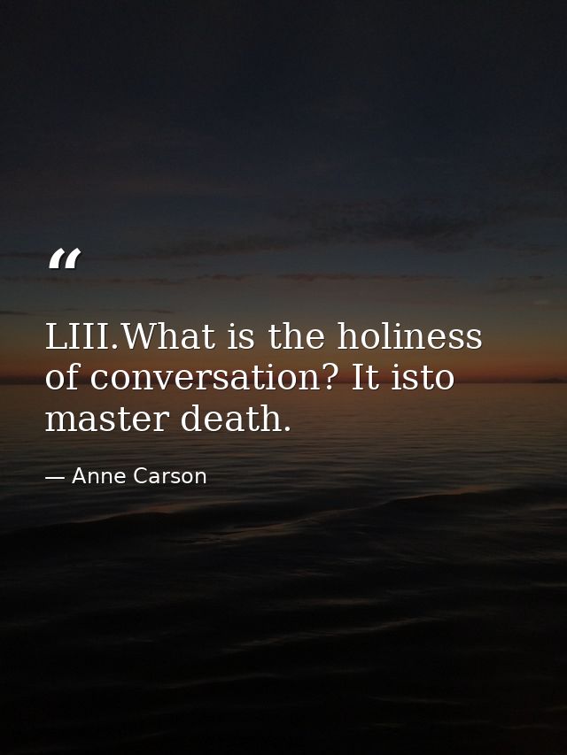 LIII.What is the holiness of conversation? It isto master death. — Anne Carson