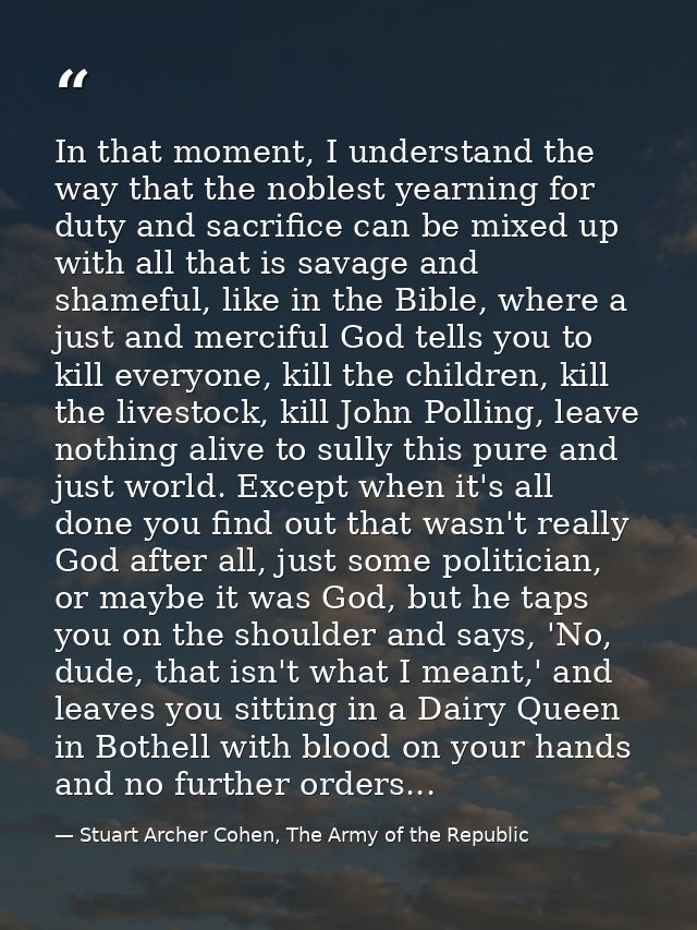 In that moment, I understand the way that the noblest yearning for duty and sacrifice can be mixed up with all that is s — Stuart Archer Cohen, The Army of the Republic